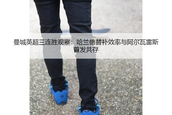 曼城英超三连胜观察：哈兰德替补效率与阿尔瓦雷斯首发共存